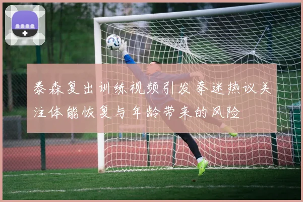 泰森复出训练视频引发拳迷热议关注体能恢复与年龄带来的风险