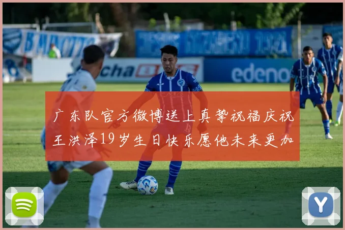 广东队官方微博送上真挚祝福庆祝王洪泽19岁生日快乐愿他未来更加辉煌