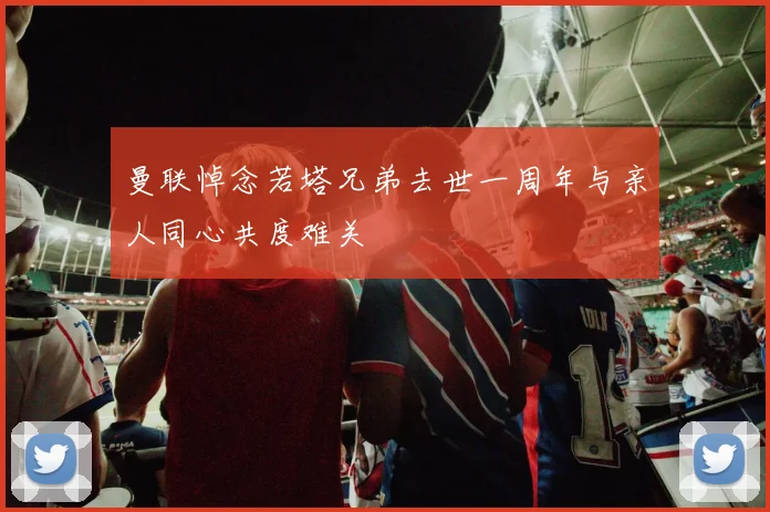 曼联悼念若塔兄弟去世一周年与亲人同心共度难关