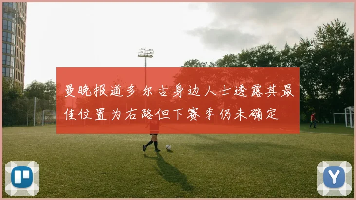 曼晚报道多尔古身边人士透露其最佳位置为右路但下赛季仍未确定