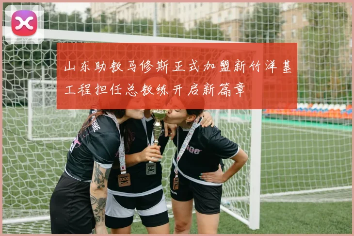 山东助教马修斯正式加盟新竹洋基工程担任总教练开启新篇章