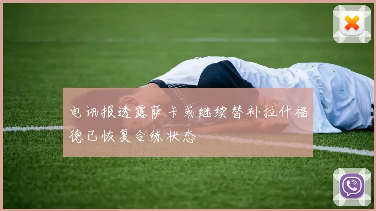 电讯报透露萨卡或继续替补拉什福德已恢复合练状态