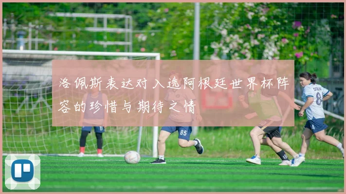 洛佩斯表达对入选阿根廷世界杯阵容的珍惜与期待之情