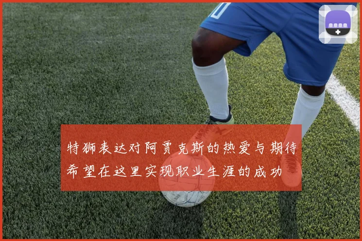 特狮表达对阿贾克斯的热爱与期待希望在这里实现职业生涯的成功