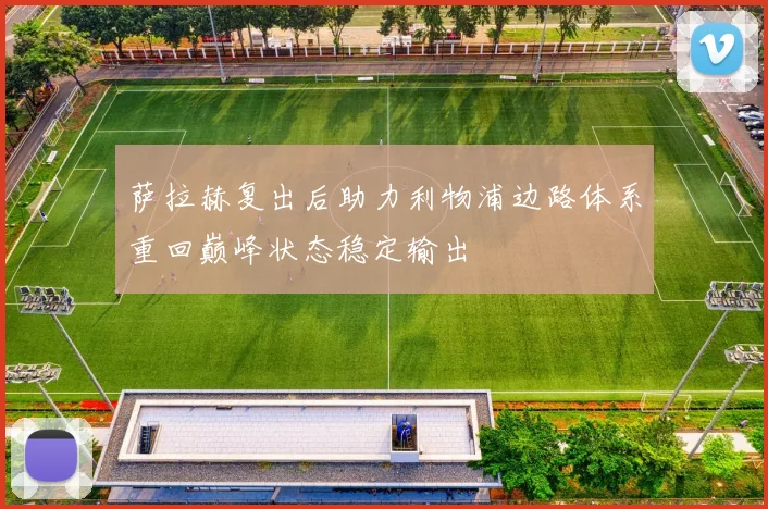 萨拉赫复出后助力利物浦边路体系重回巅峰状态稳定输出