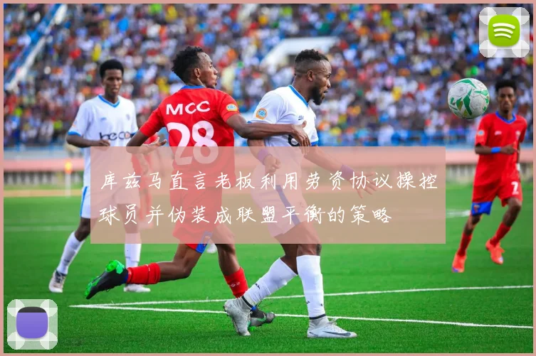 库兹马直言老板利用劳资协议操控球员并伪装成联盟平衡的策略