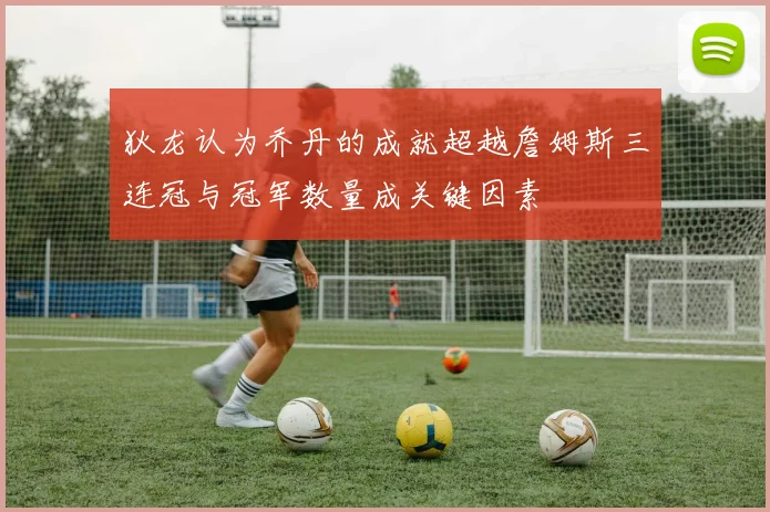 狄龙认为乔丹的成就超越詹姆斯三连冠与冠军数量成关键因素