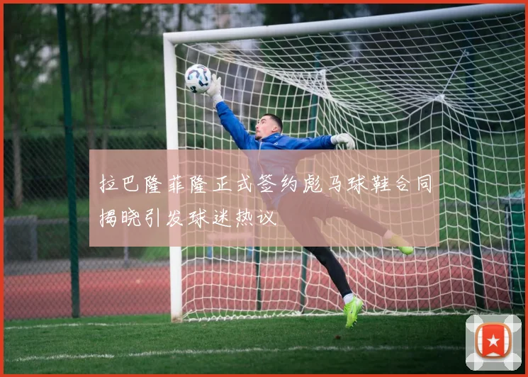 拉巴隆菲隆正式签约彪马球鞋合同揭晓引发球迷热议