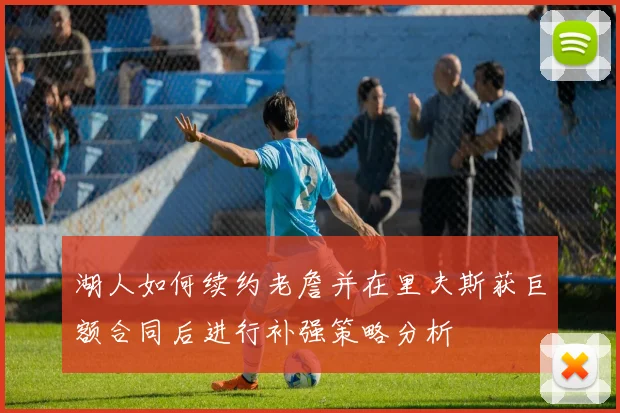 湖人如何续约老詹并在里夫斯获巨额合同后进行补强策略分析