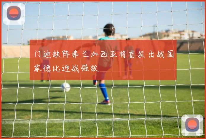 门迪缺阵弗兰加西亚将首发出战国家德比迎战强敌