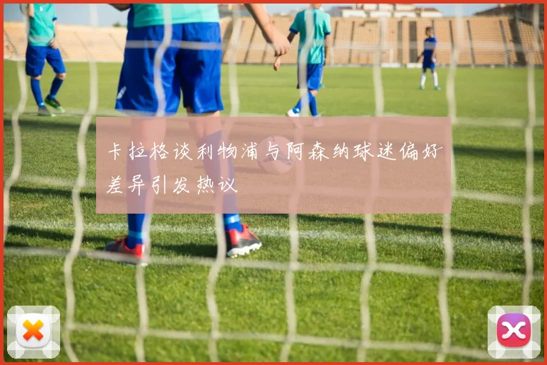 卡拉格谈利物浦与阿森纳球迷偏好差异引发热议