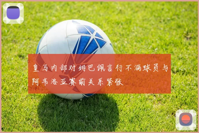 皇马内部对姆巴佩言行不满球员与阿韦洛亚赛前关系紧张