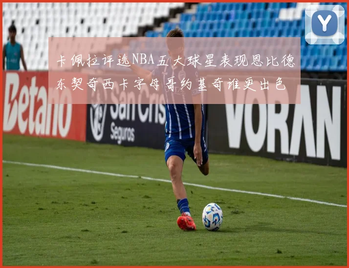 卡佩拉评选NBA五大球星表现恩比德东契奇西卡字母哥约基奇谁更出色