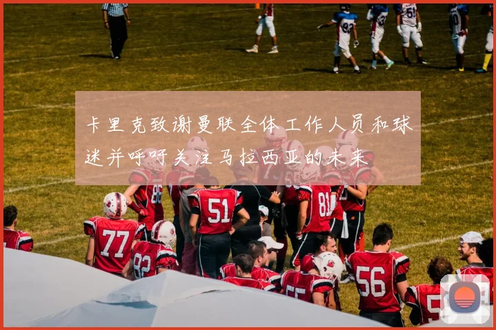 卡里克致谢曼联全体工作人员和球迷并呼吁关注马拉西亚的未来