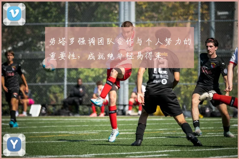 劳塔罗强调团队合作与个人努力的重要性，成就绝非轻易得来