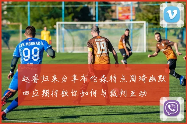 赵睿归来分享布伦森特点周琦幽默回应期待教你如何与裁判互动