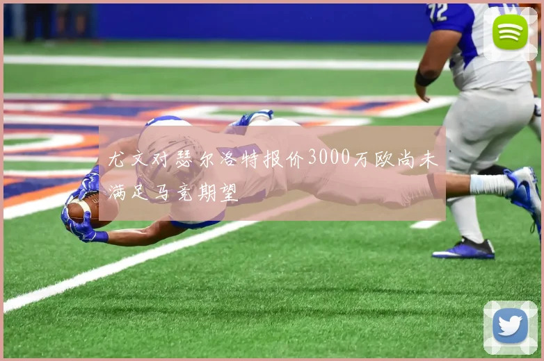 尤文对瑟尔洛特报价3000万欧尚未满足马竞期望