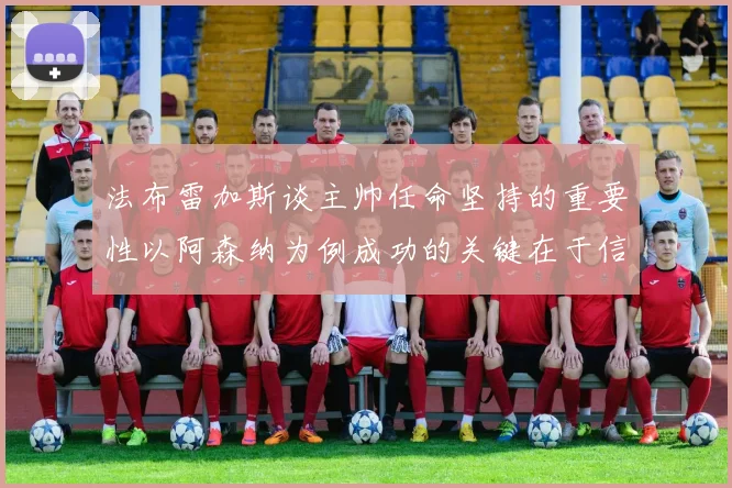 法布雷加斯谈主帅任命坚持的重要性以阿森纳为例成功的关键在于信任与耐心