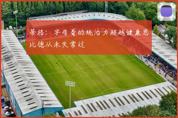 蒂格：字母哥的统治力超越健康恩比德从未失常过
