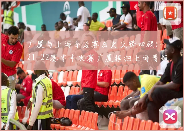 广厦与上海季后赛历史交锋回顾：21-22赛季半决赛广厦横扫上海晋级决赛