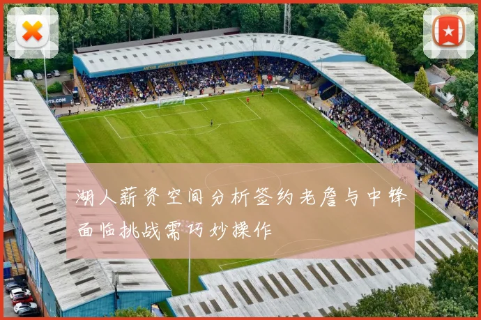 湖人薪资空间分析签约老詹与中锋面临挑战需巧妙操作