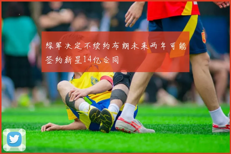 绿军决定不续约布朗未来两年可能签约新星14亿合同