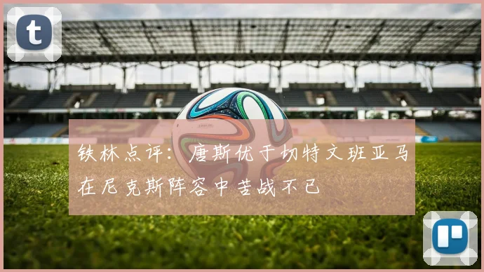 铁林点评：唐斯优于切特文班亚马在尼克斯阵容中苦战不已