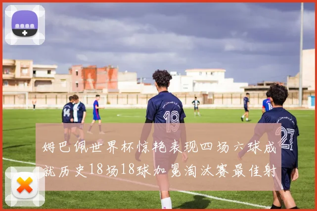 姆巴佩世界杯惊艳表现四场六球成就历史18场18球加冕淘汰赛最佳射手
