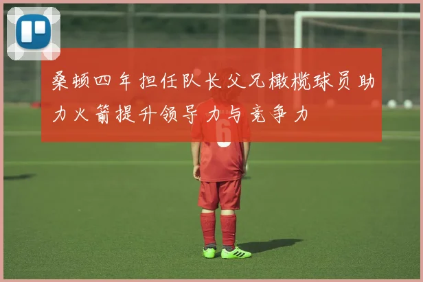 桑顿四年担任队长父兄橄榄球员助力火箭提升领导力与竞争力