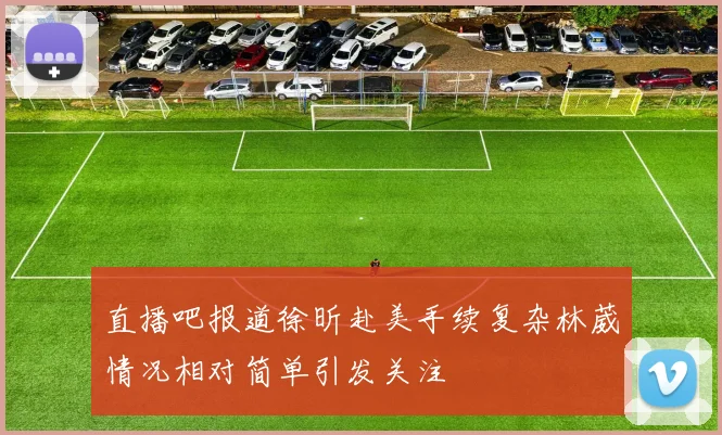 直播吧报道徐昕赴美手续复杂林葳情况相对简单引发关注