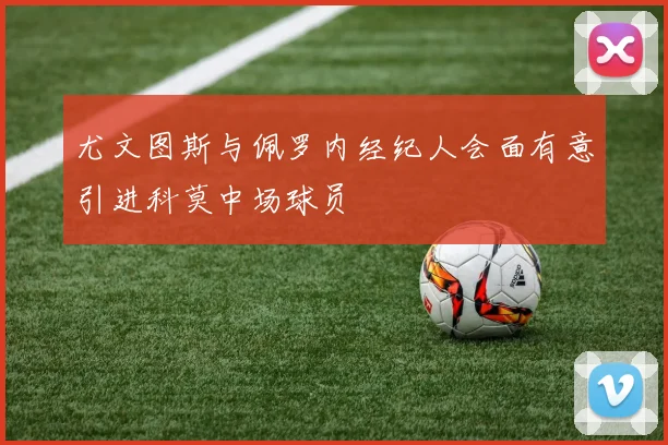 尤文图斯与佩罗内经纪人会面有意引进科莫中场球员