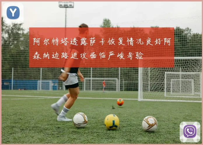 阿尔特塔透露萨卡恢复情况良好阿森纳边路进攻面临严峻考验