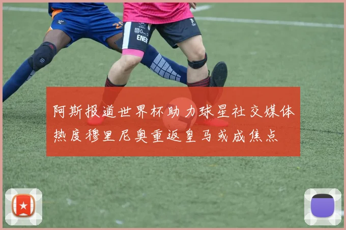 阿斯报道世界杯助力球星社交媒体热度穆里尼奥重返皇马或成焦点